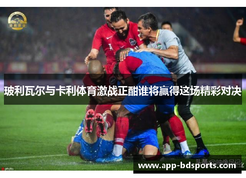玻利瓦尔与卡利体育激战正酣谁将赢得这场精彩对决